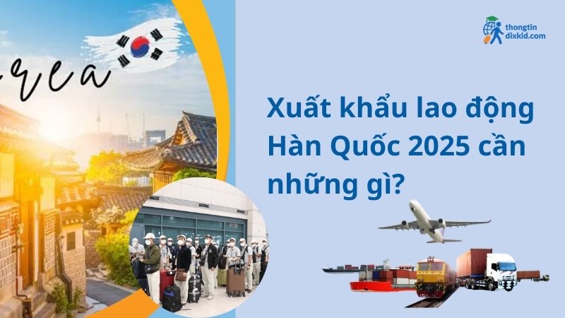 Xuất khẩu lao động Hàn Quốc 2025 cần những gì?